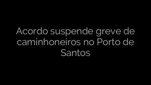 ​Acordo suspende greve de caminhoneiros no Porto de Santos 